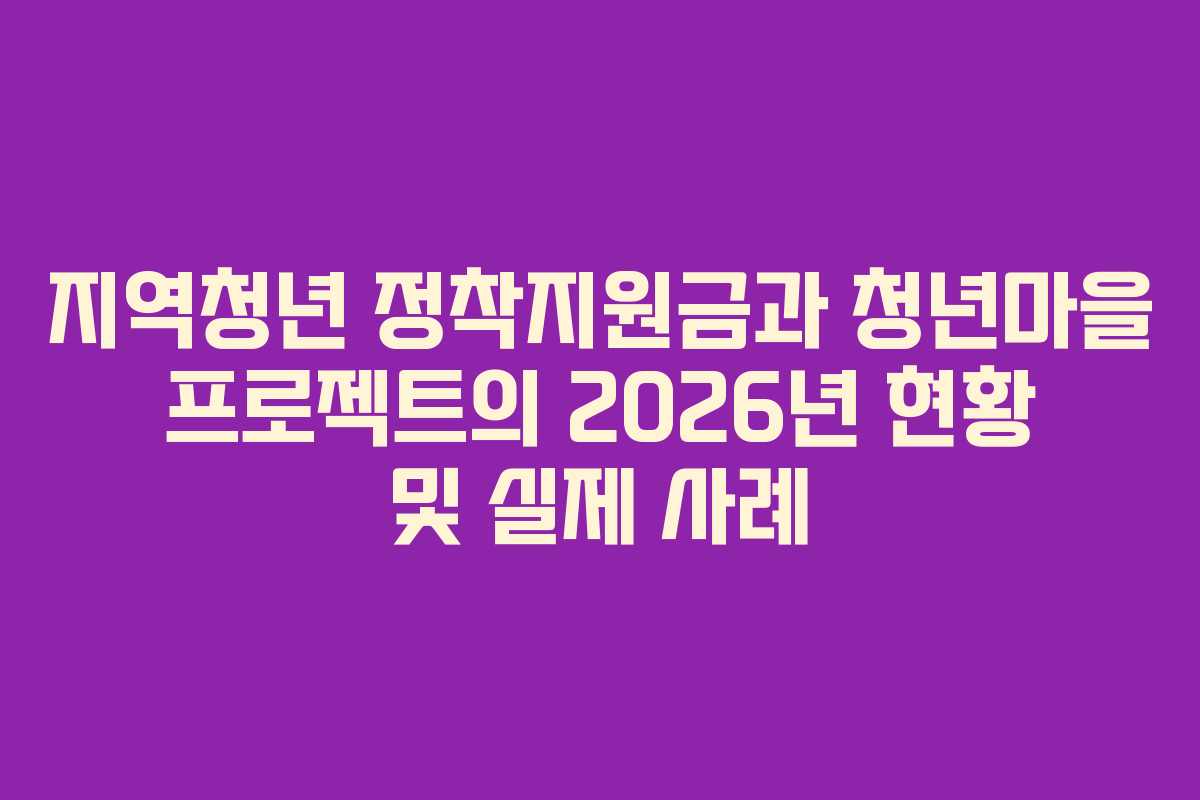지역청년 정착지원금과 청년마을 프로젝트의 2026년 현황 및 실제 사례