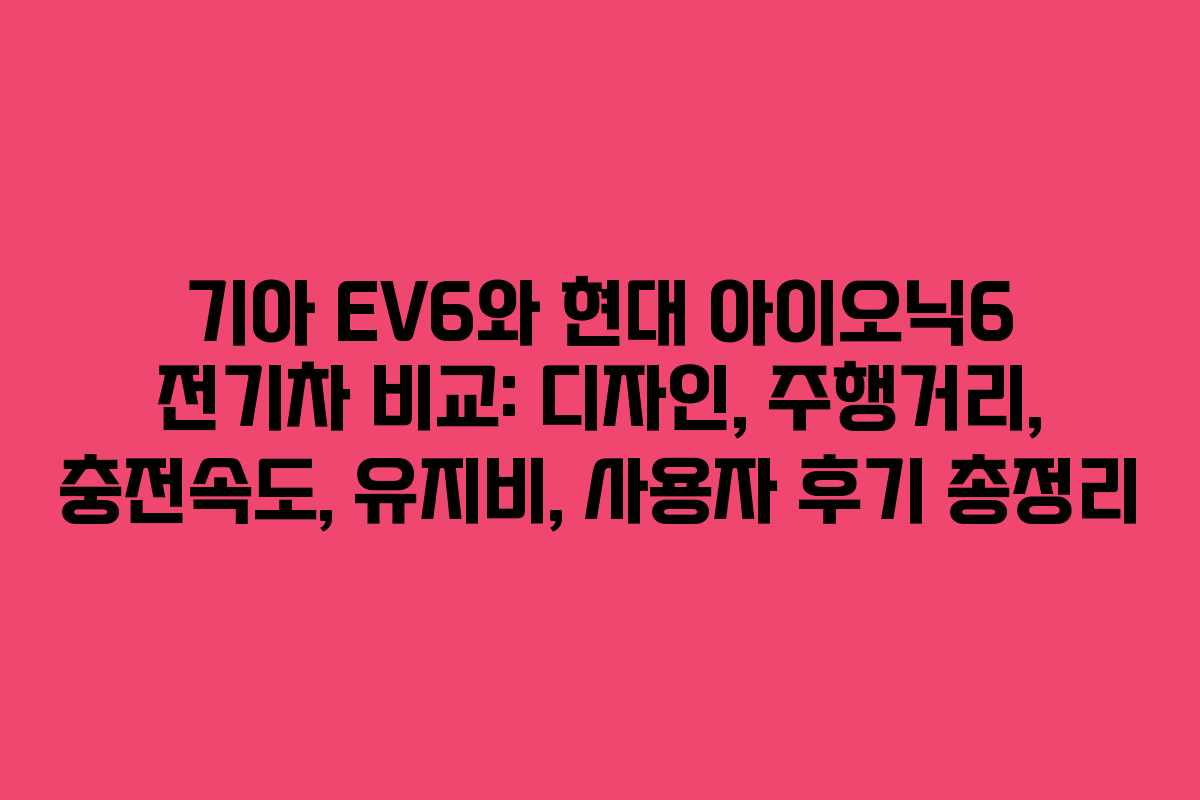 기아 EV6와 현대 아이오닉6 전기차 비교: 디자인, 주행거리, 충전속도, 유지비, 사용자 후기 총정리