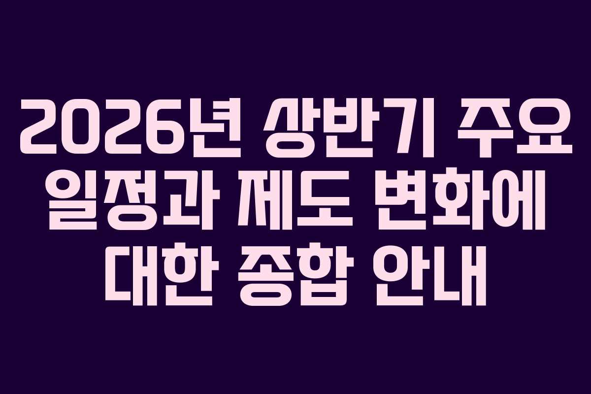 2026년 상반기 주요 일정과 제도 변화에 대한 종합 안내