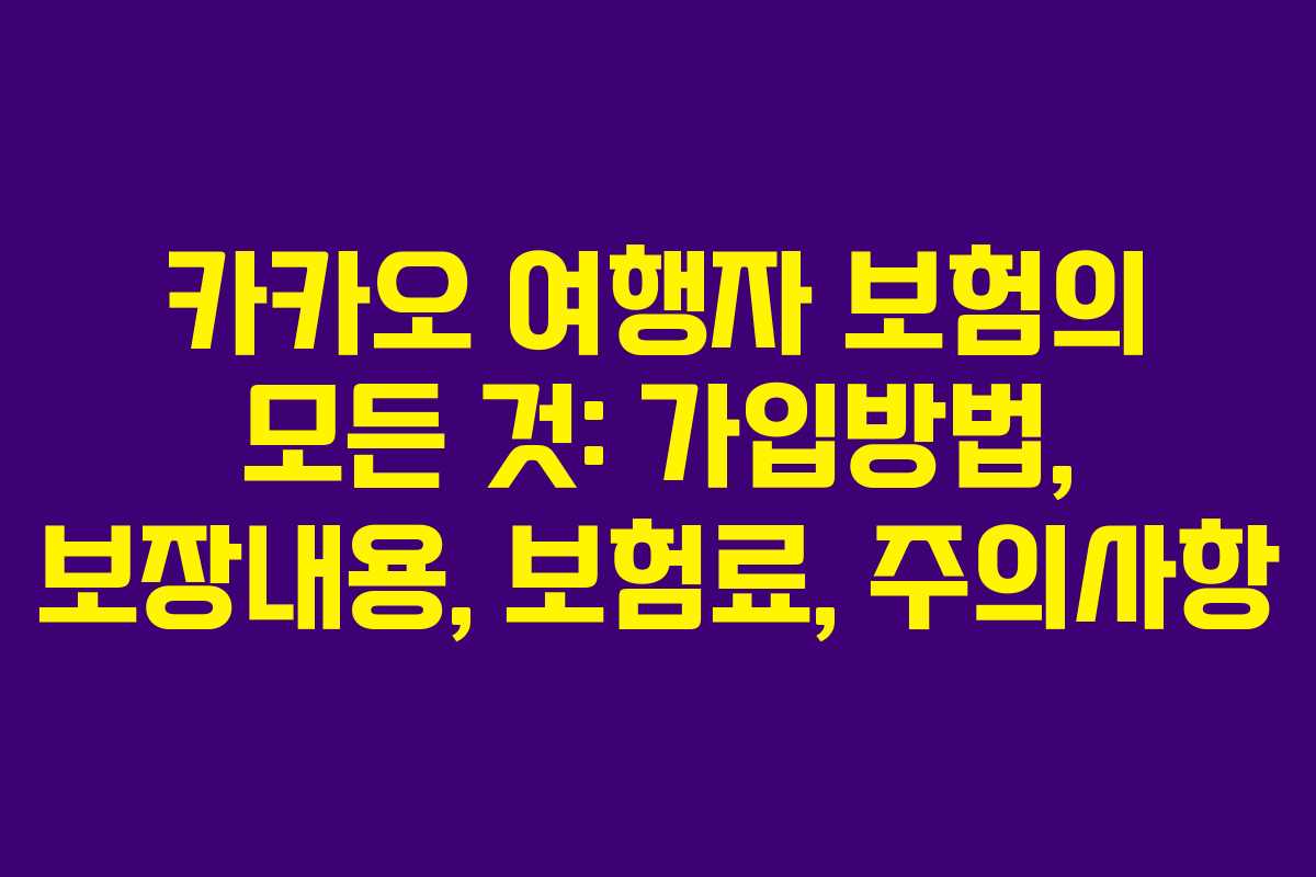 카카오 여행자 보험의 모든 것: 가입방법, 보장내용, 보험료, 주의사항