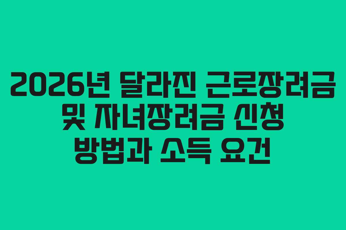 2026년 달라진 근로장려금 및 자녀장려금 신청 방법과 소득 요건