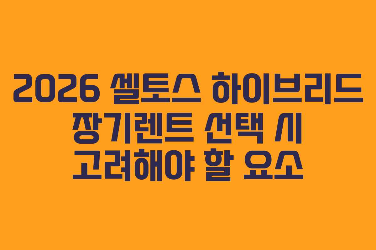 2026 셀토스 하이브리드 장기렌트 선택 시 고려해야 할 요소