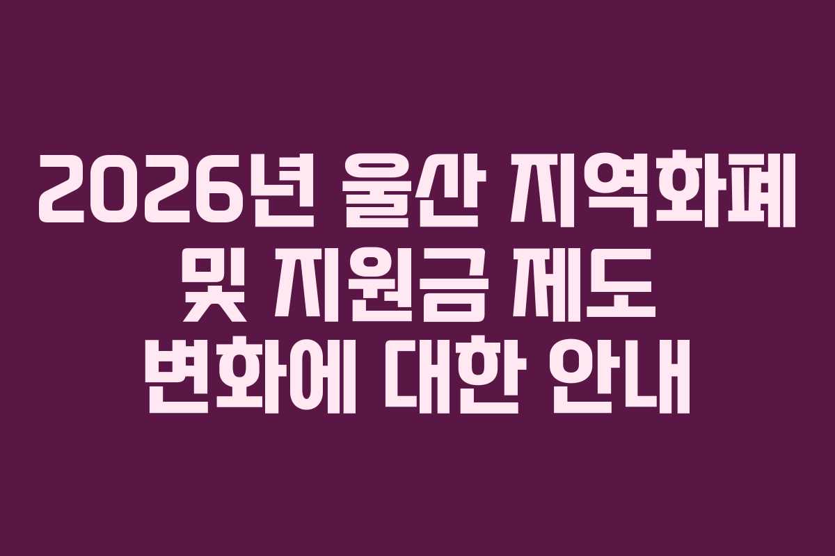 2026년 울산 지역화폐 및 지원금 제도 변화에 대한 안내