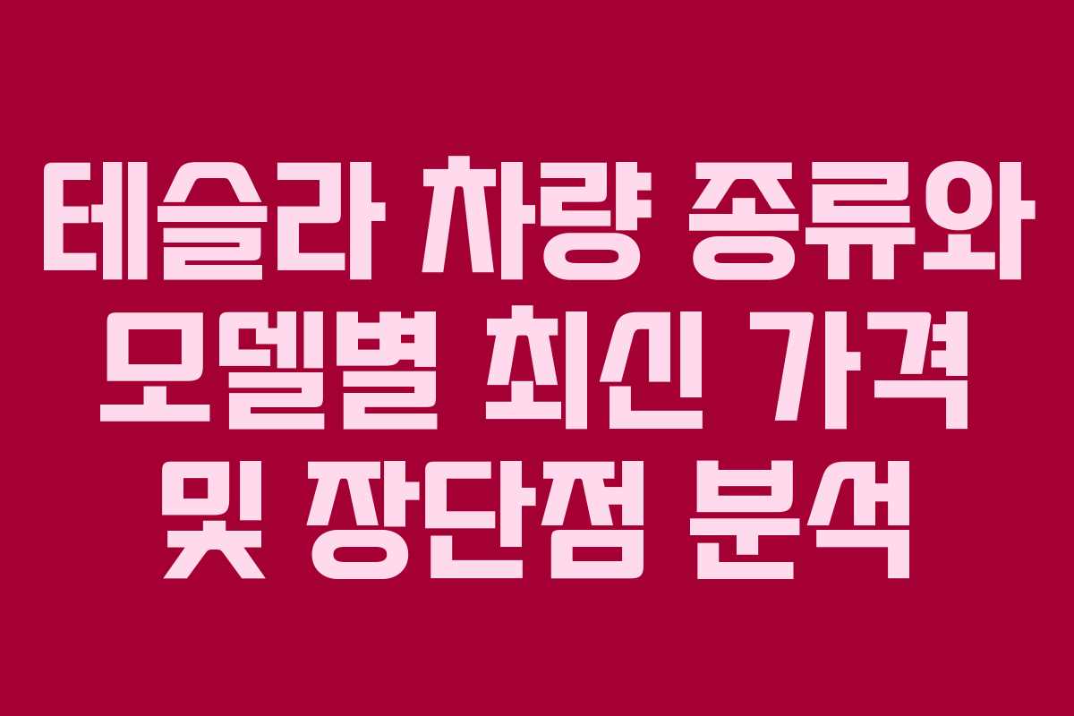 테슬라 차량 종류와 모델별 최신 가격 및 장단점 분석