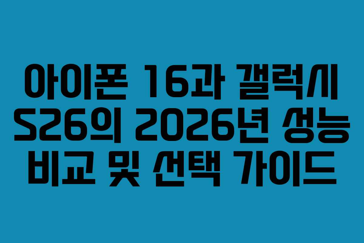 아이폰 16과 갤럭시 S26의 2026년 성능 비교 및 선택 가이드