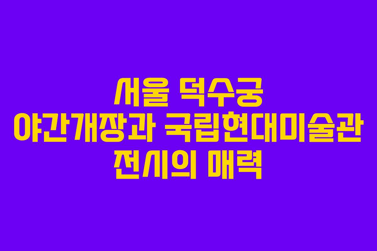 서울 덕수궁 야간개장과 국립현대미술관 전시의 매력