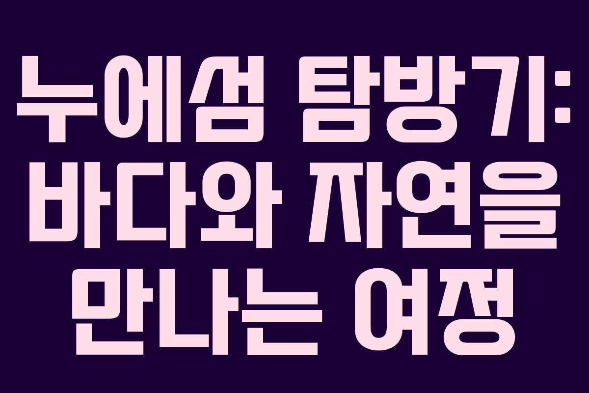 누에섬 탐방기: 바다와 자연을 만나는 여정