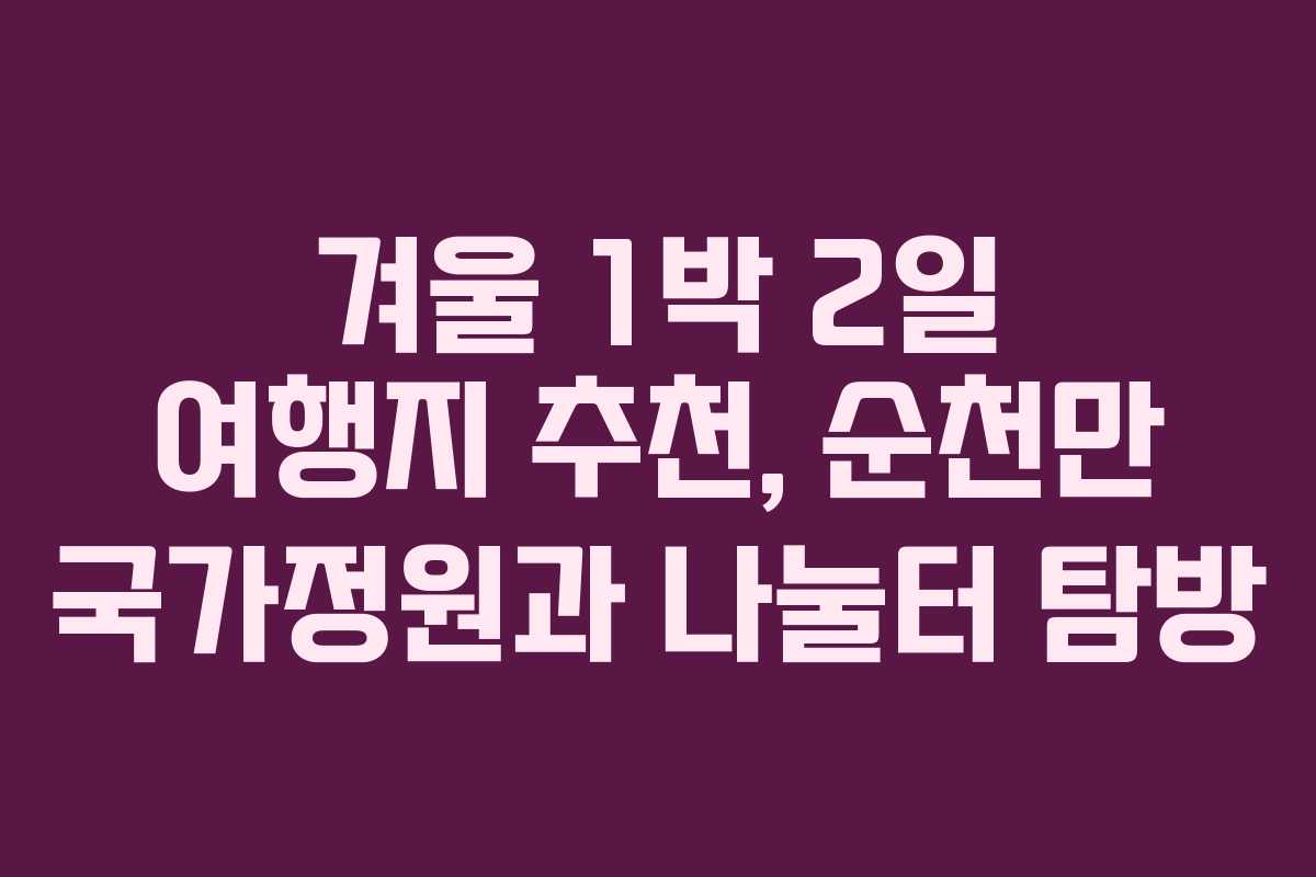 겨울 1박 2일 여행지 추천, 순천만 국가정원과 나눌터 탐방