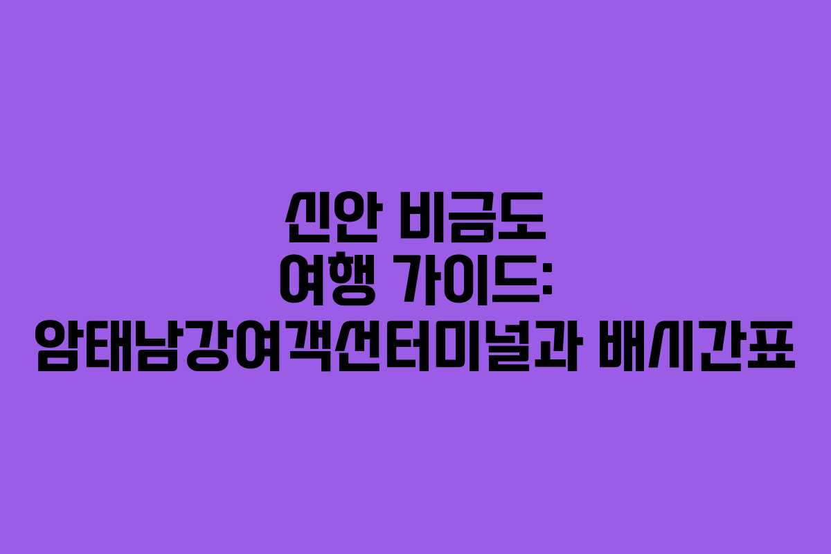 신안 비금도 여행 가이드: 암태남강여객선터미널과 배시간표