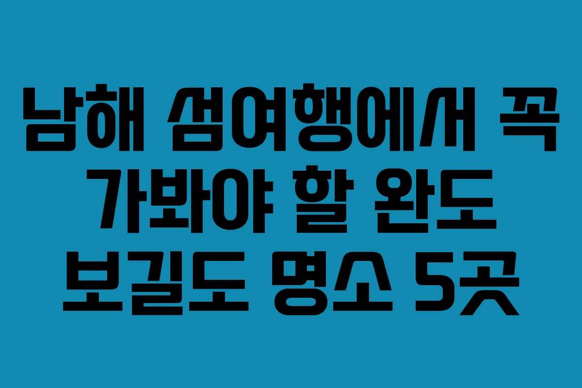 남해 섬여행에서 꼭 가봐야 할 완도 보길도 명소 5곳