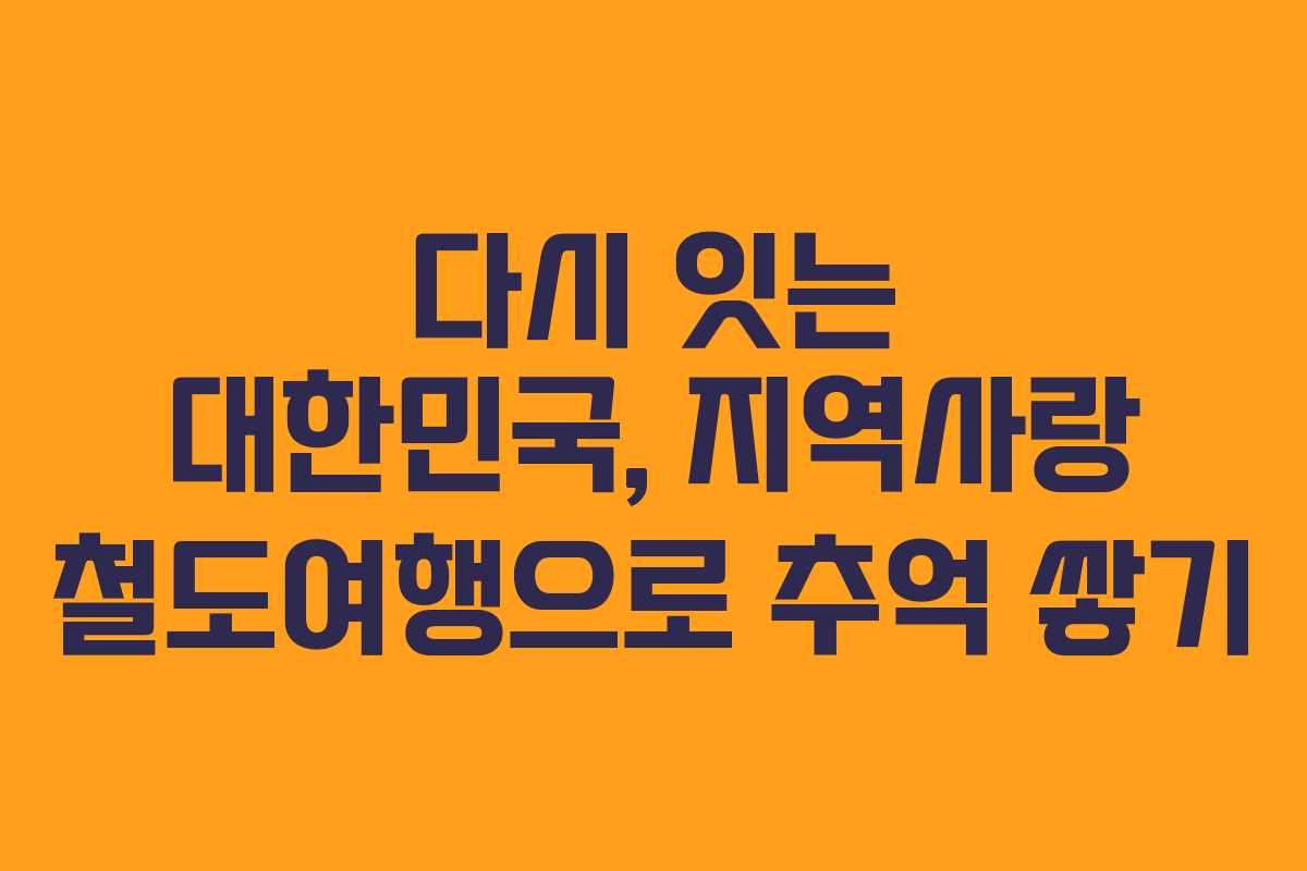 다시 잇는 대한민국, 지역사랑 철도여행으로 추억 쌓기