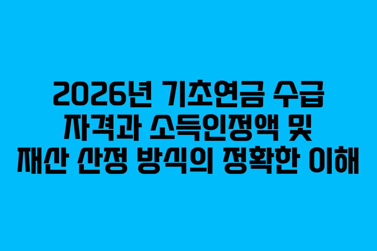 2026년 기초연금 수급 자격과 소득인정액 및 재산 산정 방식의 정확한 이해
