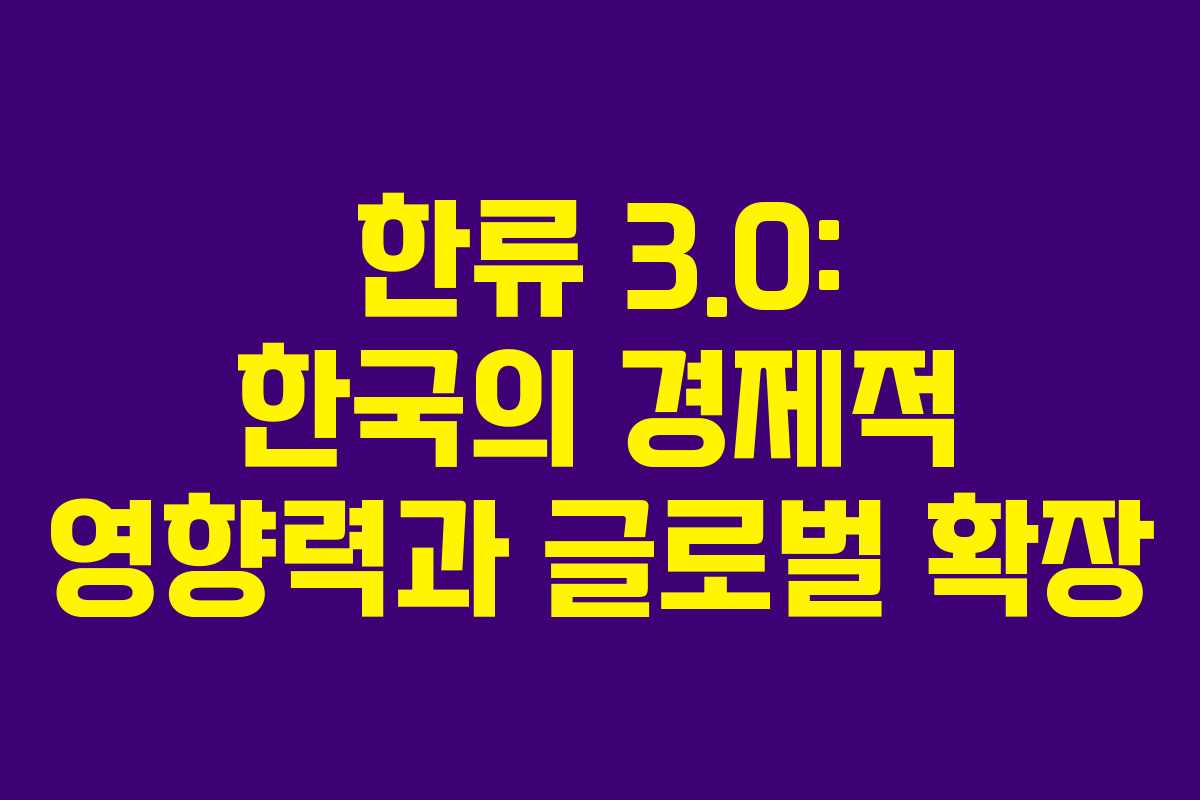한류 3.0: 한국의 경제적 영향력과 글로벌 확장