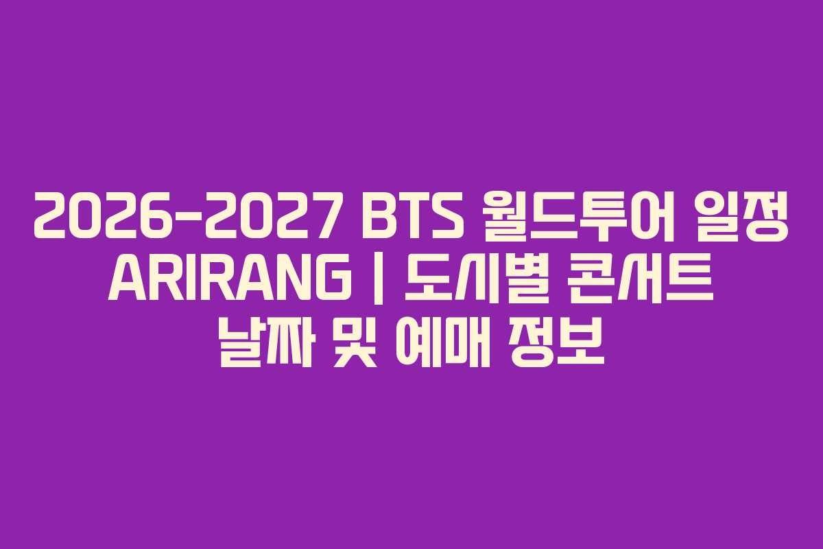 2026-2027 BTS 월드투어 일정 ARIRANG | 도시별 콘서트 날짜 및 예매 정보