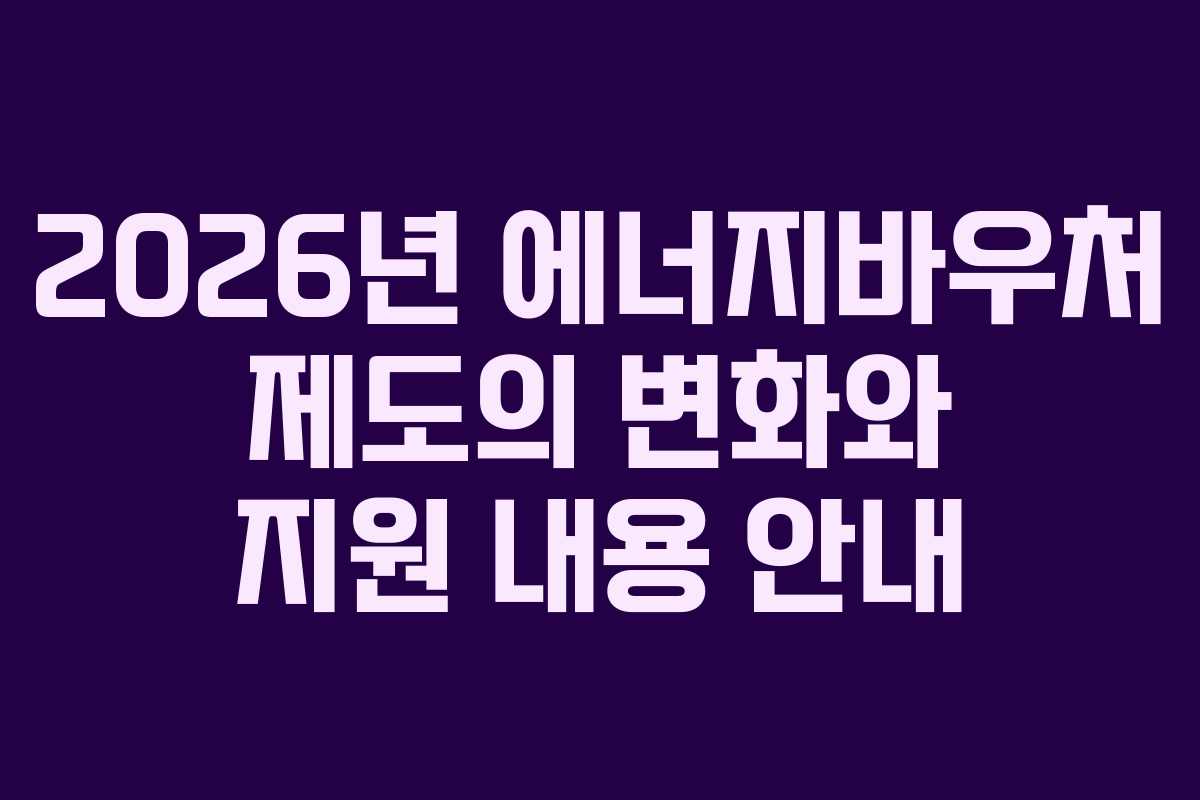 2026년 에너지바우처 제도의 변화와 지원 내용 안내