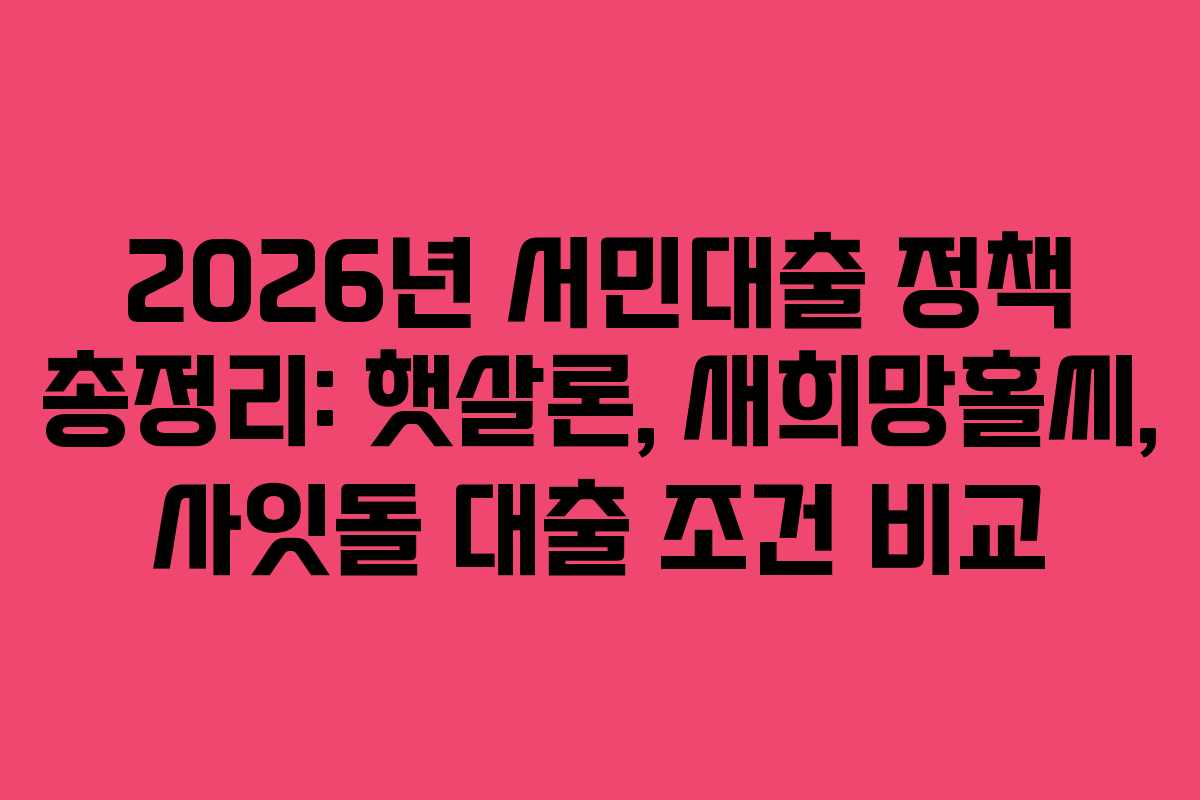 2026년 서민대출 정책 총정리: 햇살론, 새희망홀씨, 사잇돌 대출 조건 비교