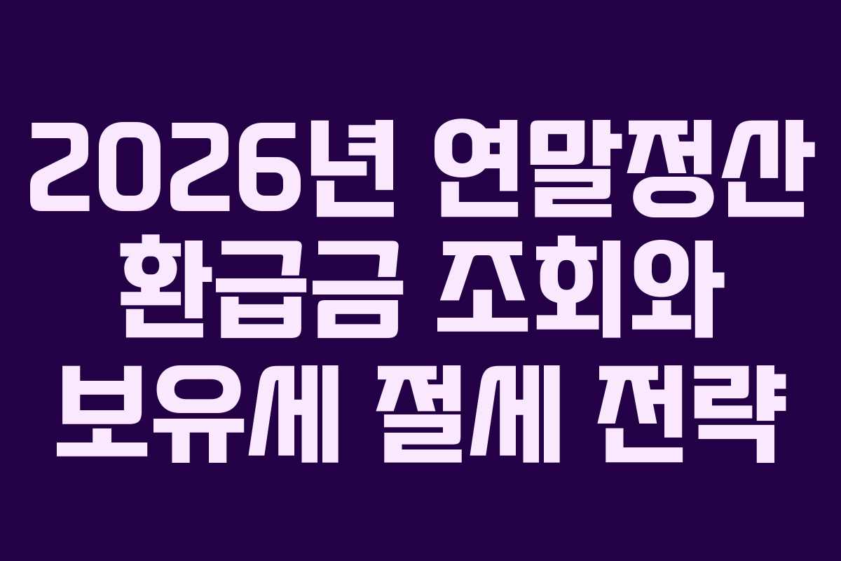 2026년 연말정산 환급금 조회와 보유세 절세 전략