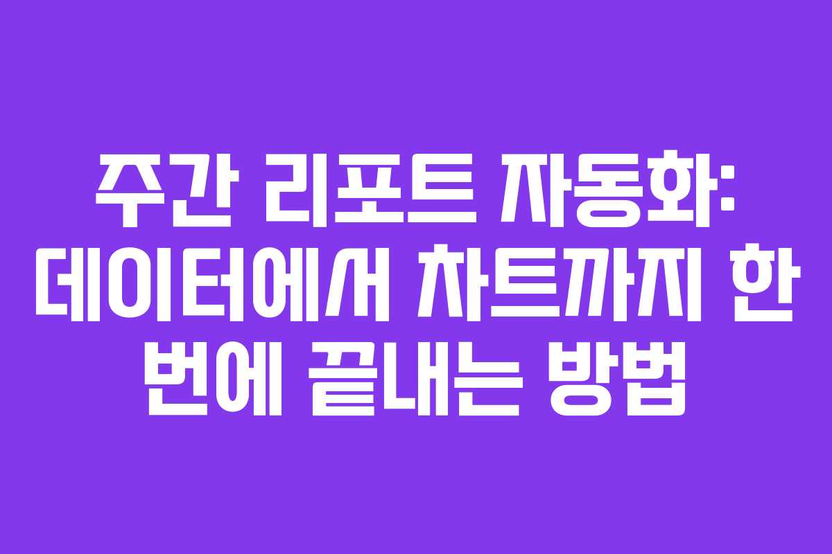 주간 리포트 자동화: 데이터에서 차트까지 한 번에 끝내는 방법