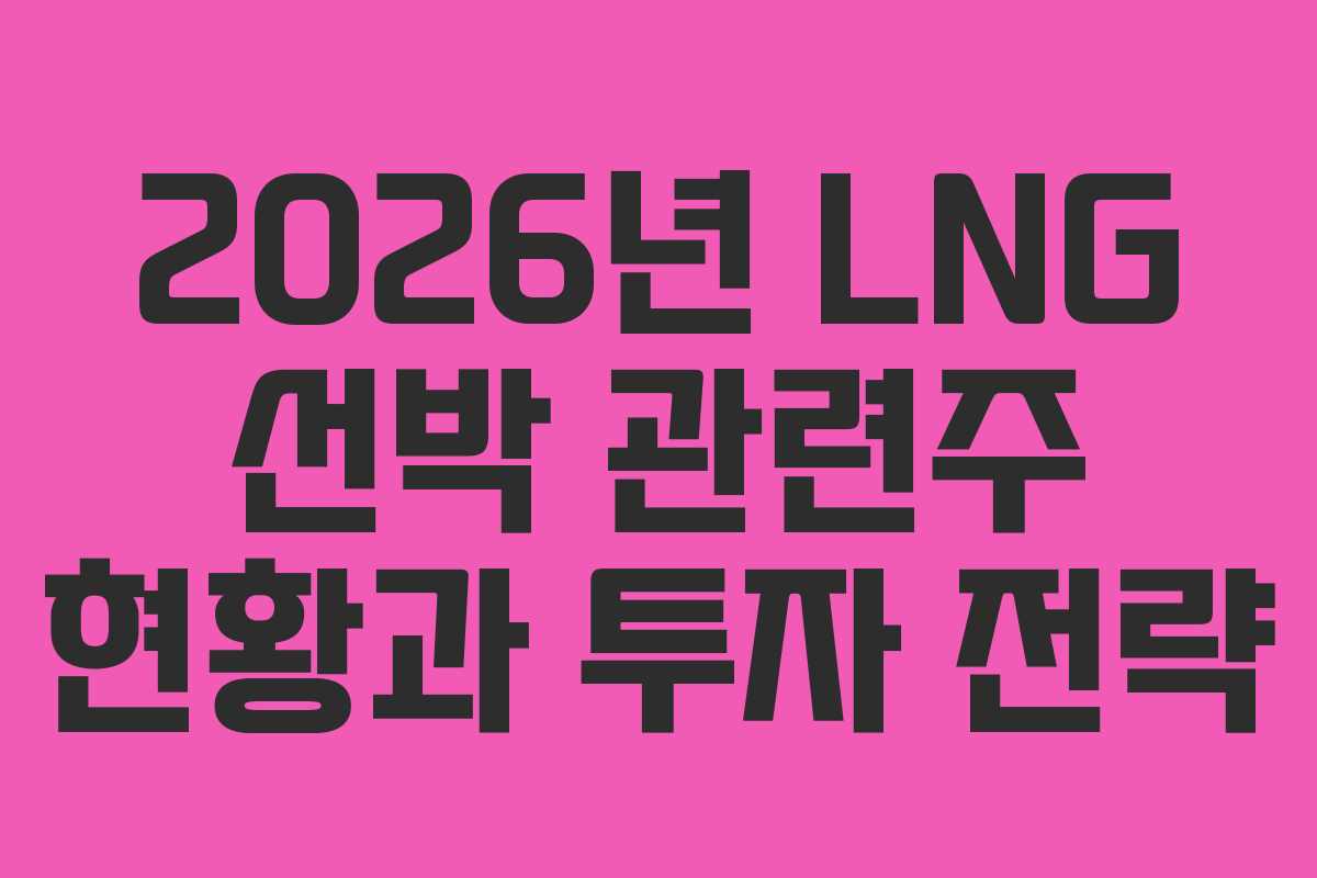 2026년 LNG 선박 관련주 현황과 투자 전략
