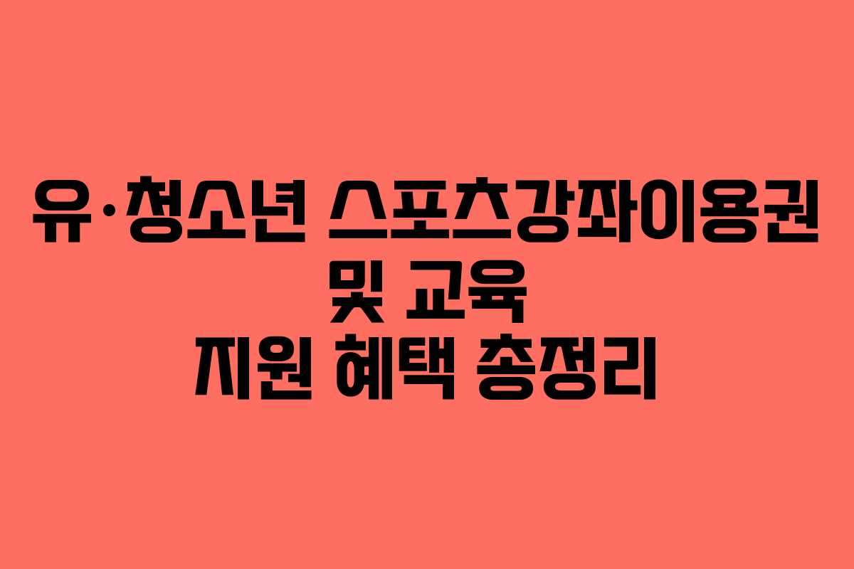 유·청소년 스포츠강좌이용권 및 교육 지원 혜택 총정리