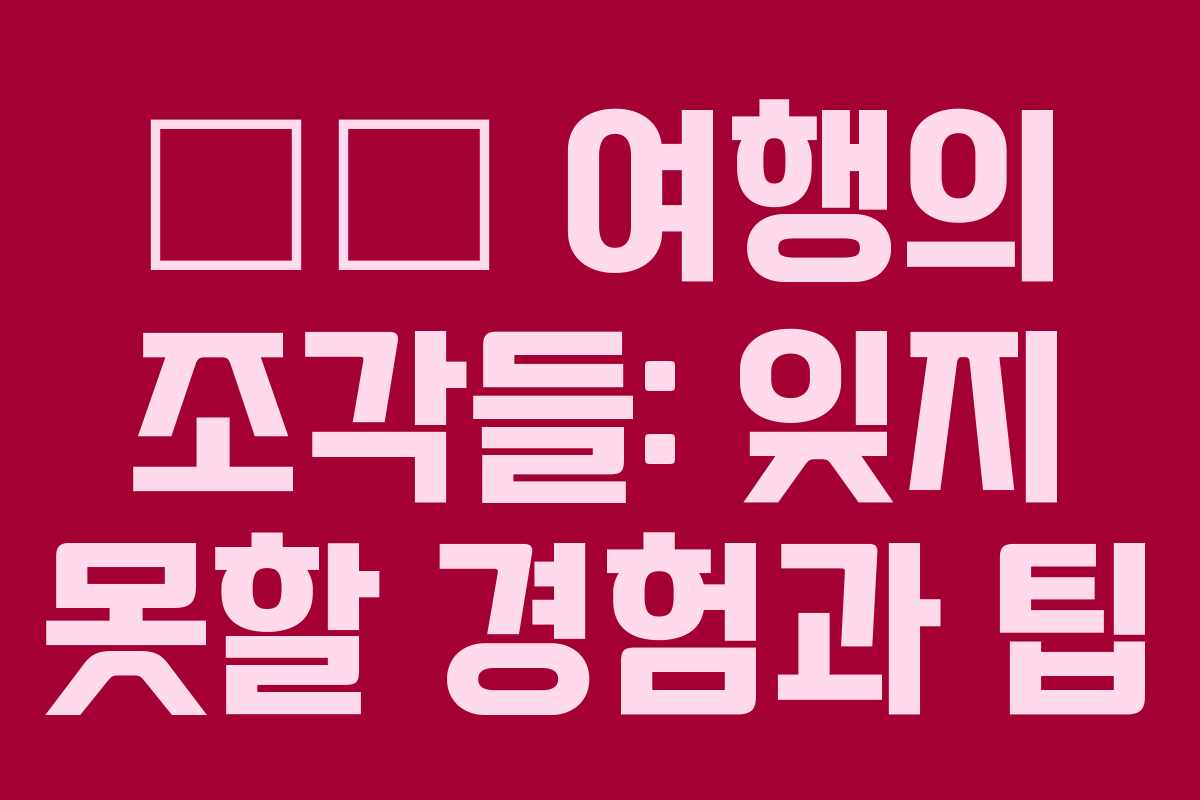 ✈️ 여행의 조각들: 잊지 못할 경험과 팁