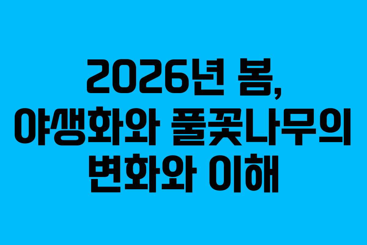 2026년 봄, 야생화와 풀꽃나무의 변화와 이해