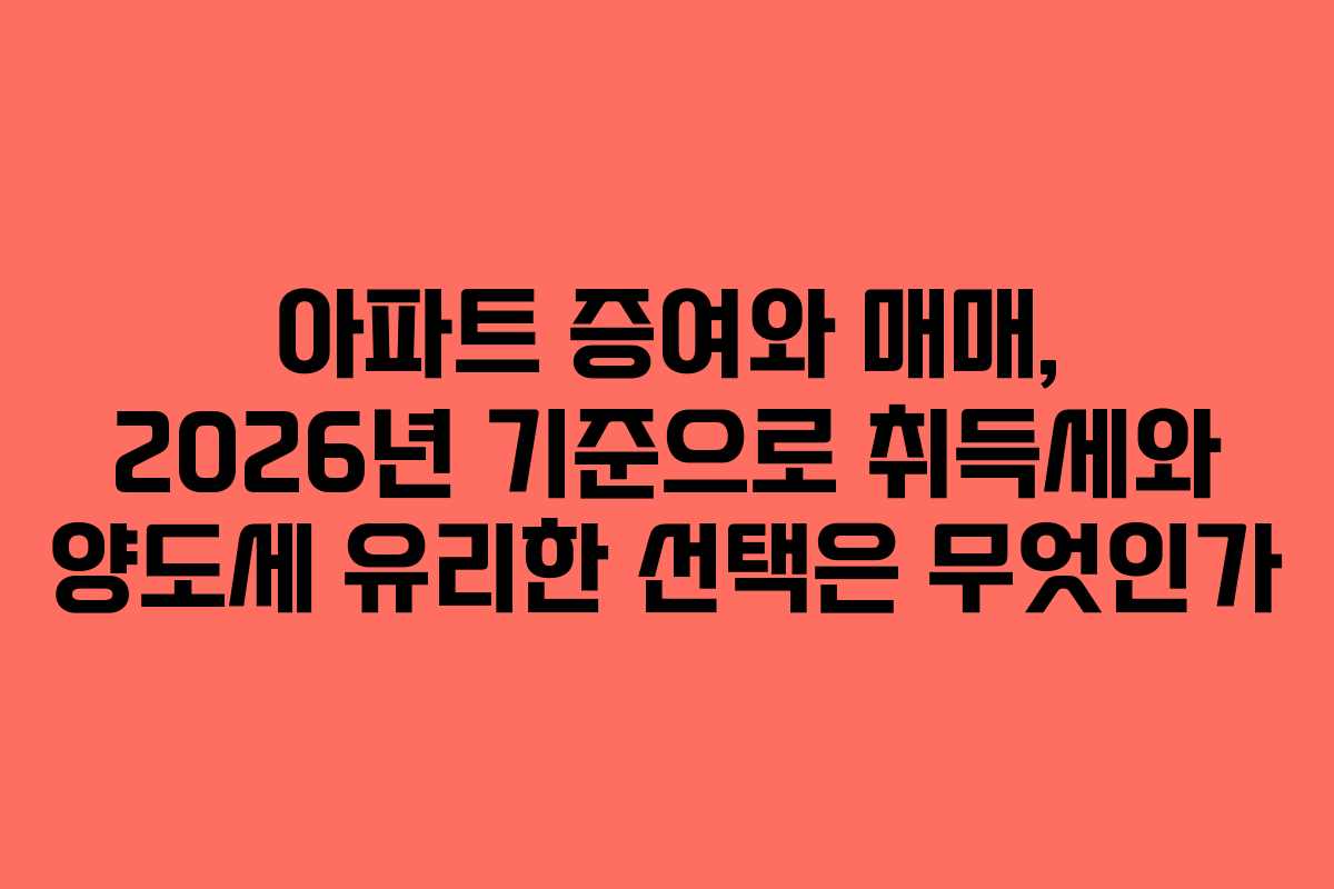 아파트 증여와 매매, 2026년 기준으로 취득세와 양도세 유리한 선택은 무엇인가