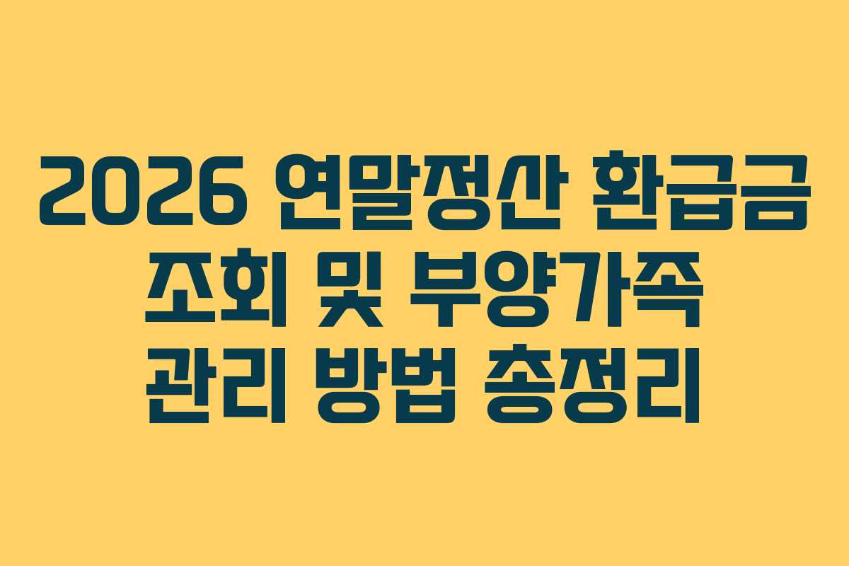 2026 연말정산 환급금 조회 및 부양가족 관리 방법 총정리