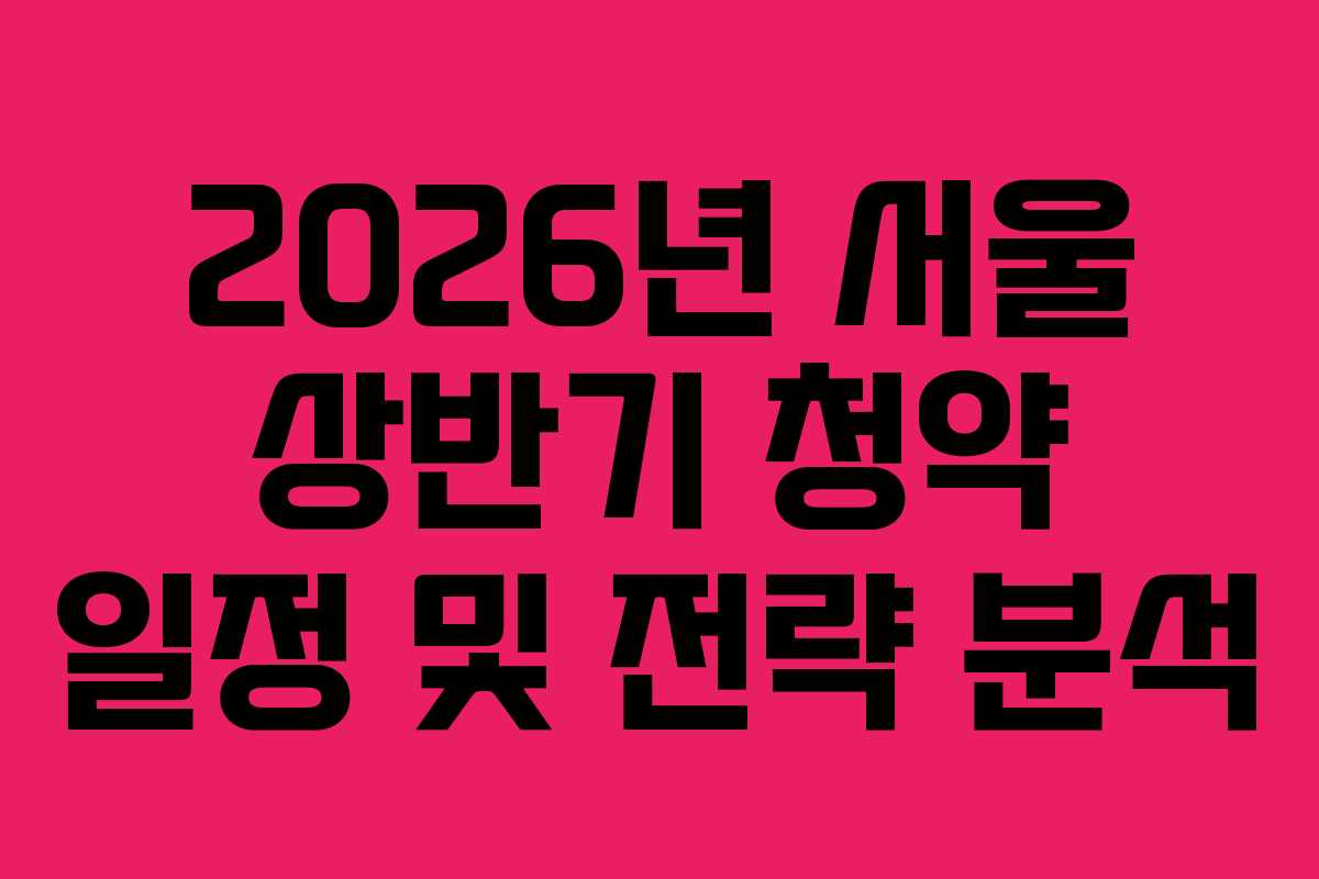 2026년 서울 상반기 청약 일정 및 전략 분석