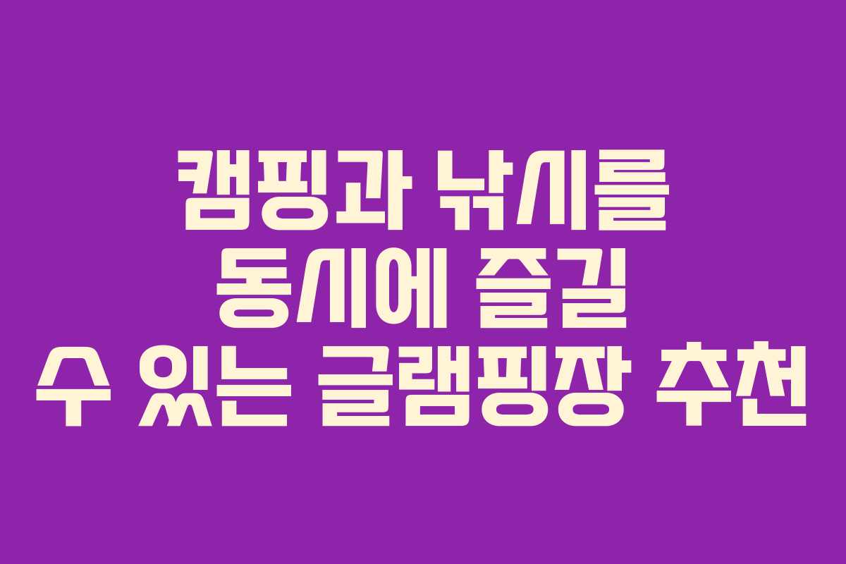 캠핑과 낚시를 동시에 즐길 수 있는 글램핑장 추천