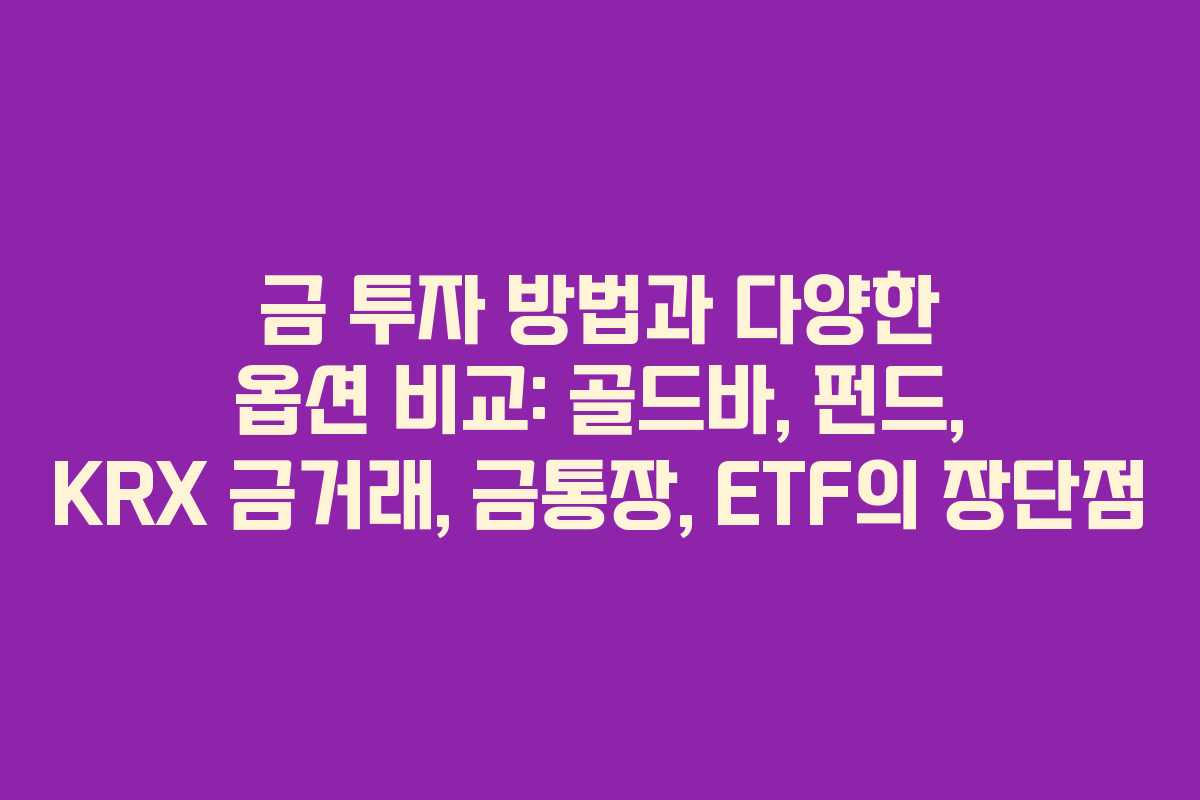 금 투자 방법과 다양한 옵션 비교: 골드바, 펀드, KRX 금거래, 금통장, ETF의 장단점