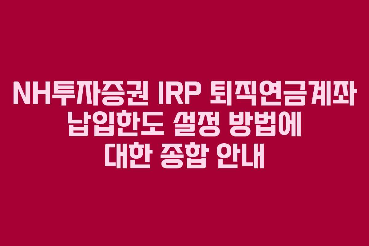 NH투자증권 IRP 퇴직연금계좌 납입한도 설정 방법에 대한 종합 안내