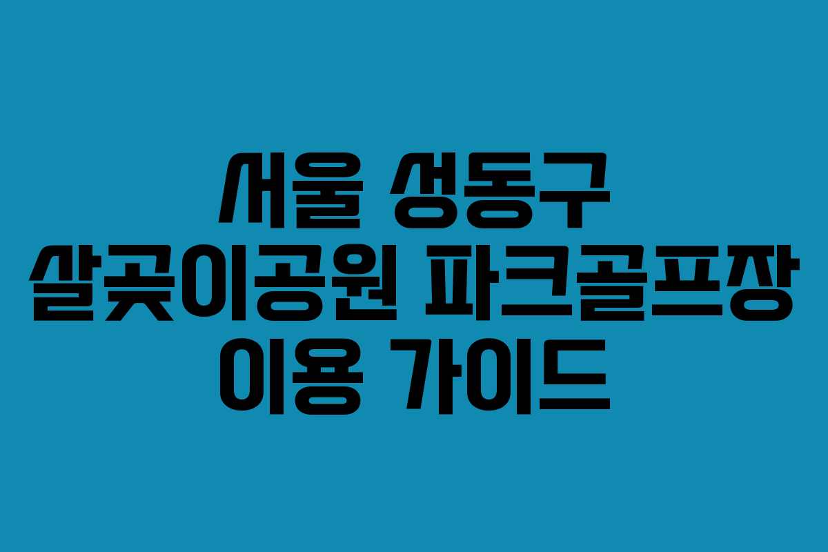 서울 성동구 살곶이공원 파크골프장 이용 가이드