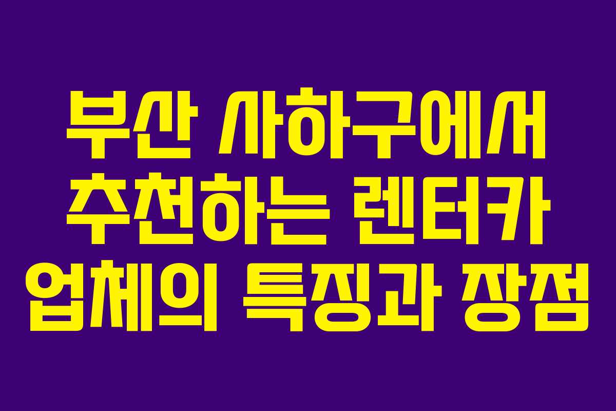 부산 사하구에서 추천하는 렌터카 업체의 특징과 장점