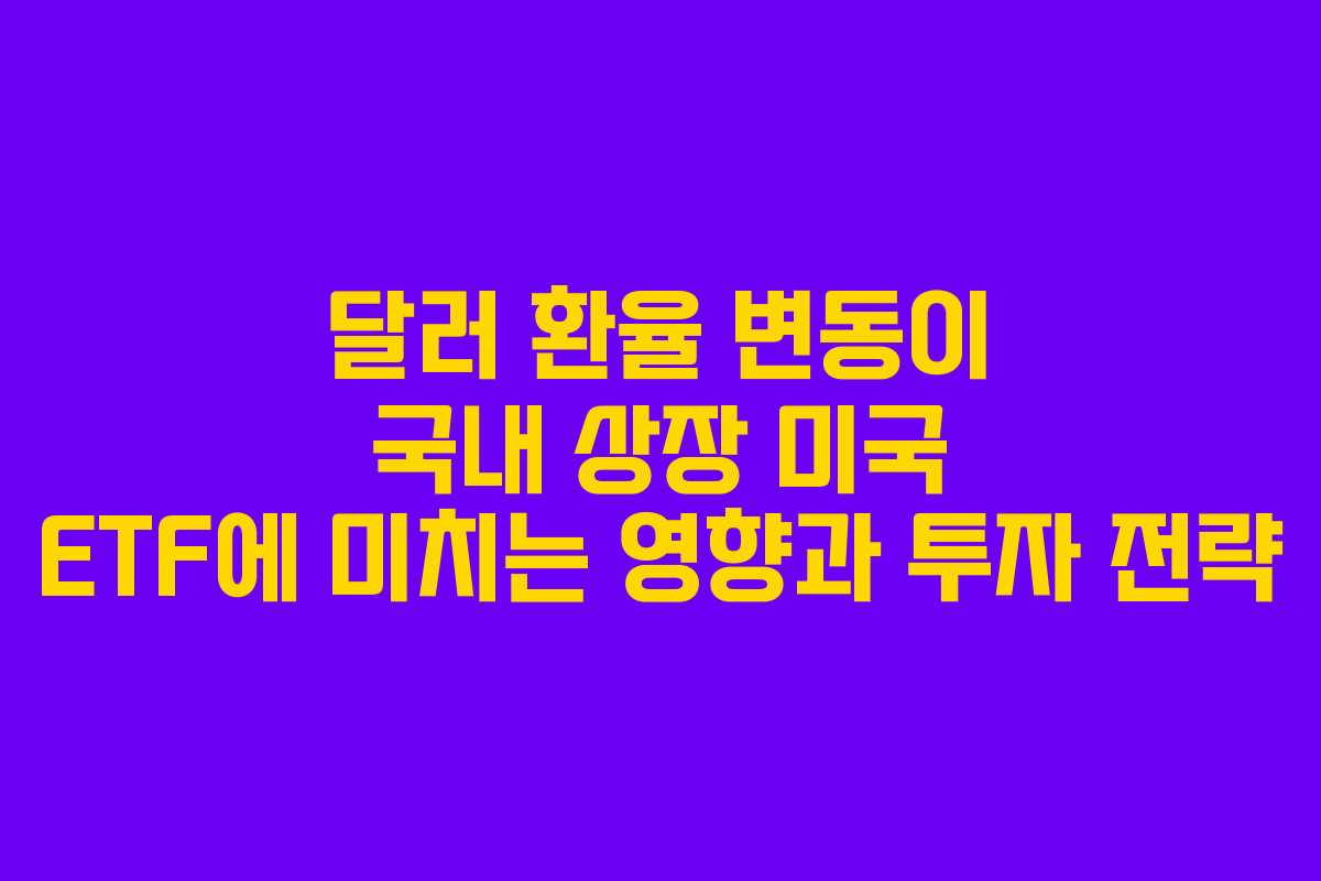 달러 환율 변동이 국내 상장 미국 ETF에 미치는 영향과 투자 전략