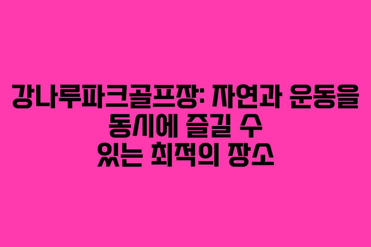강나루파크골프장: 자연과 운동을 동시에 즐길 수 있는 최적의 장소