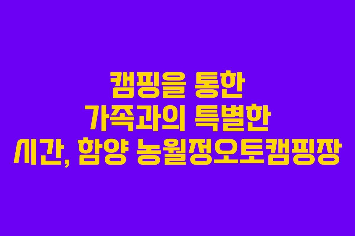 캠핑을 통한 가족과의 특별한 시간, 함양 농월정오토캠핑장