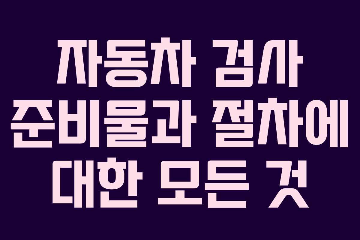 자동차 검사 준비물과 절차에 대한 모든 것