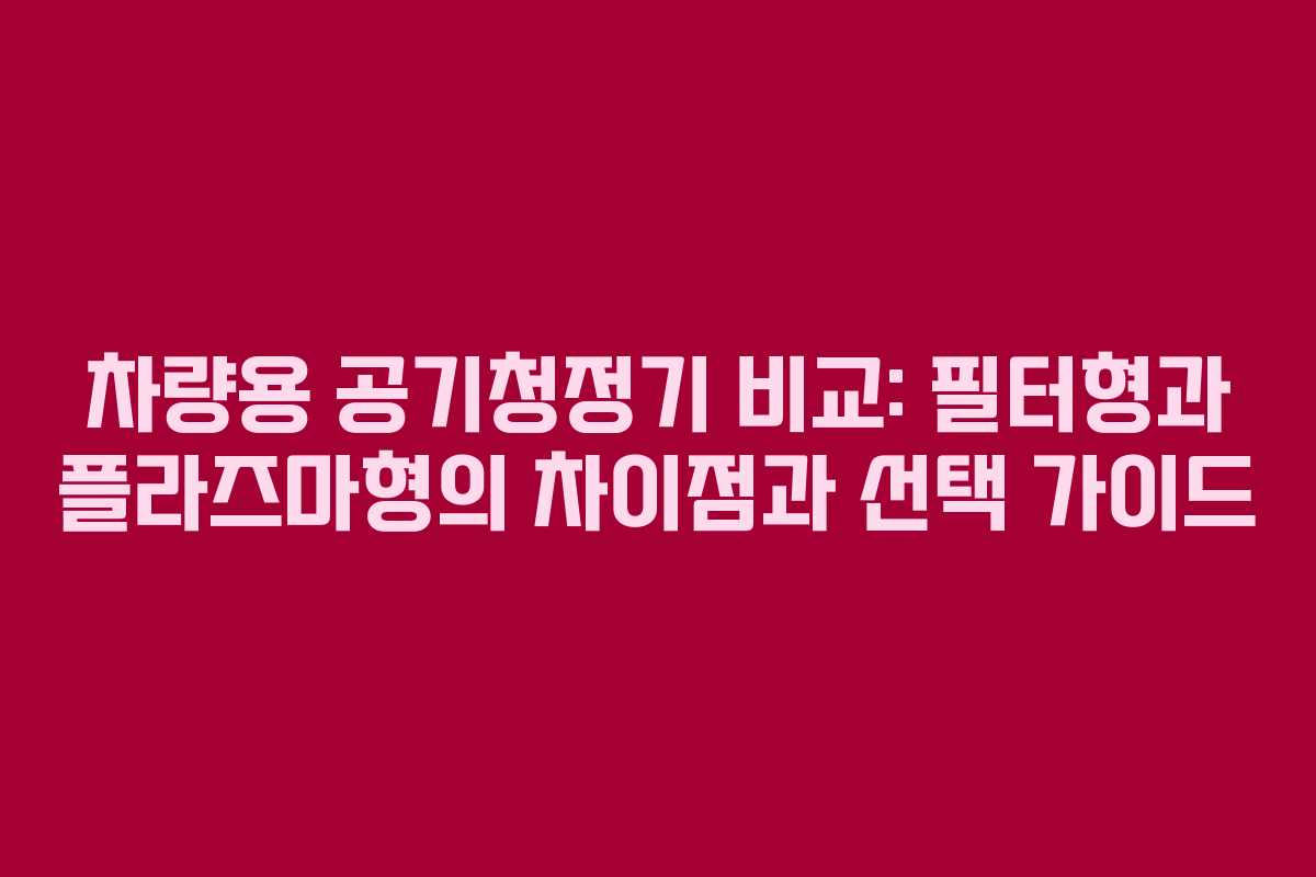 차량용 공기청정기 비교: 필터형과 플라즈마형의 차이점과 선택 가이드