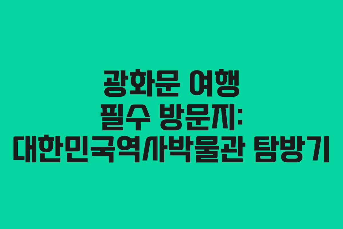 광화문 여행 필수 방문지: 대한민국역사박물관 탐방기