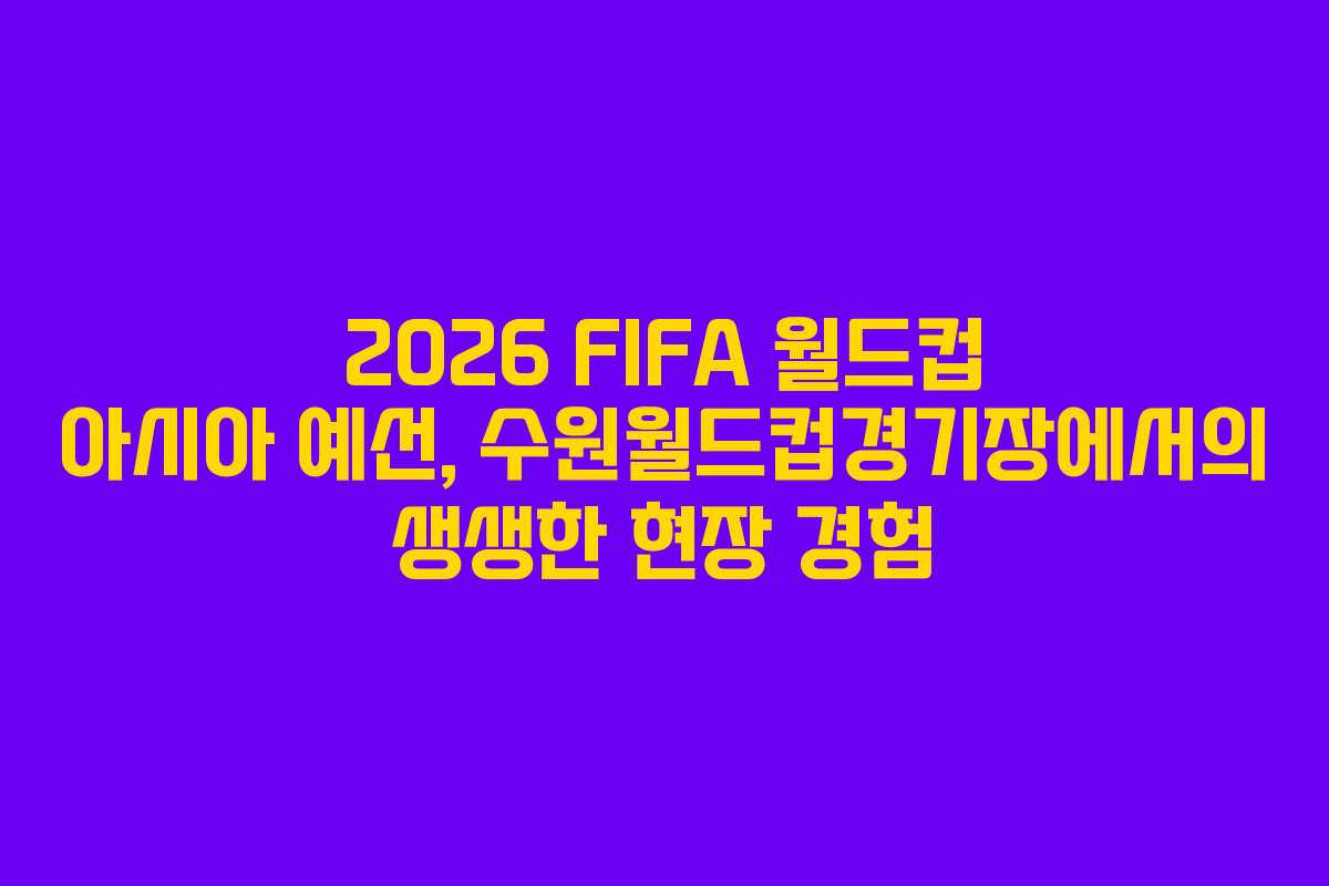 2026 FIFA 월드컵 아시아 예선, 수원월드컵경기장에서의 생생한 현장 경험