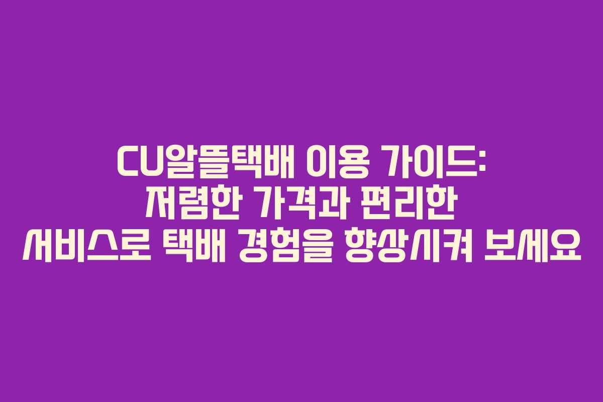 CU알뜰택배 이용 가이드: 저렴한 가격과 편리한 서비스로 택배 경험을 향상시켜 보세요