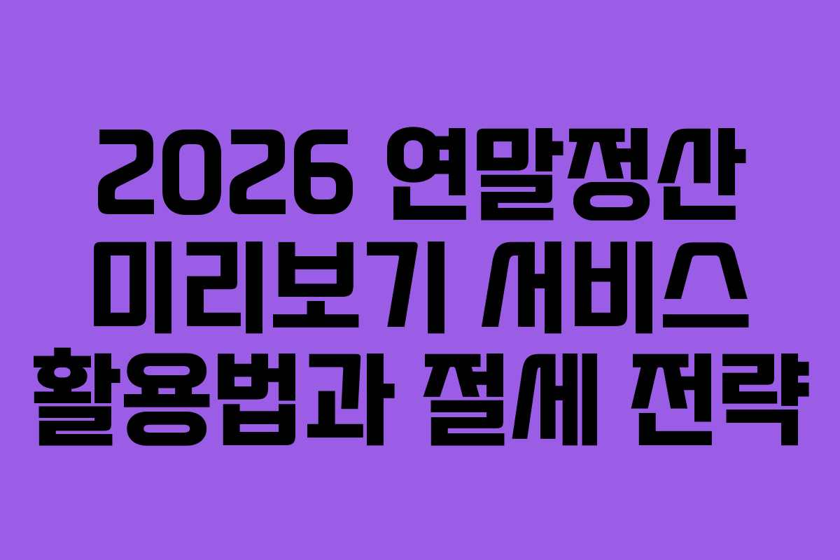 2026 연말정산 미리보기 서비스 활용법과 절세 전략