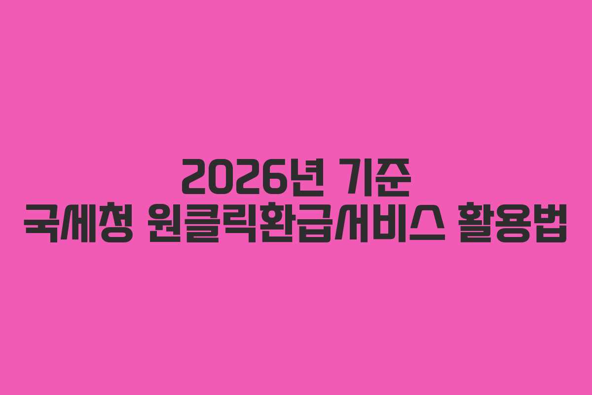 2026년 기준 국세청 원클릭환급서비스 활용법