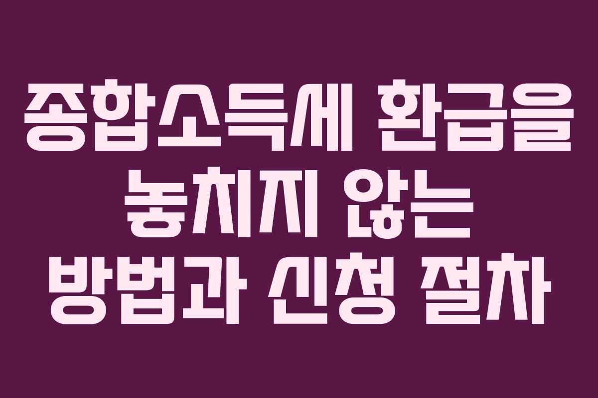 종합소득세 환급을 놓치지 않는 방법과 신청 절차