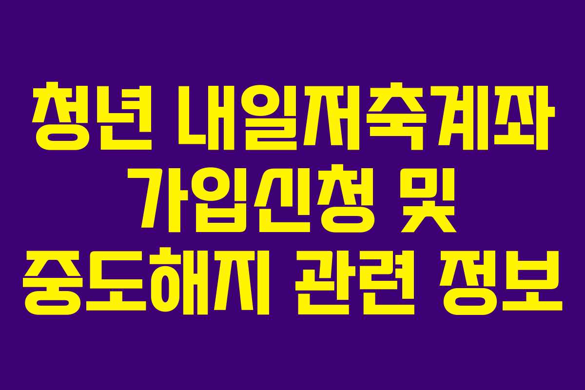 청년 내일저축계좌 가입신청 및 중도해지 관련 정보