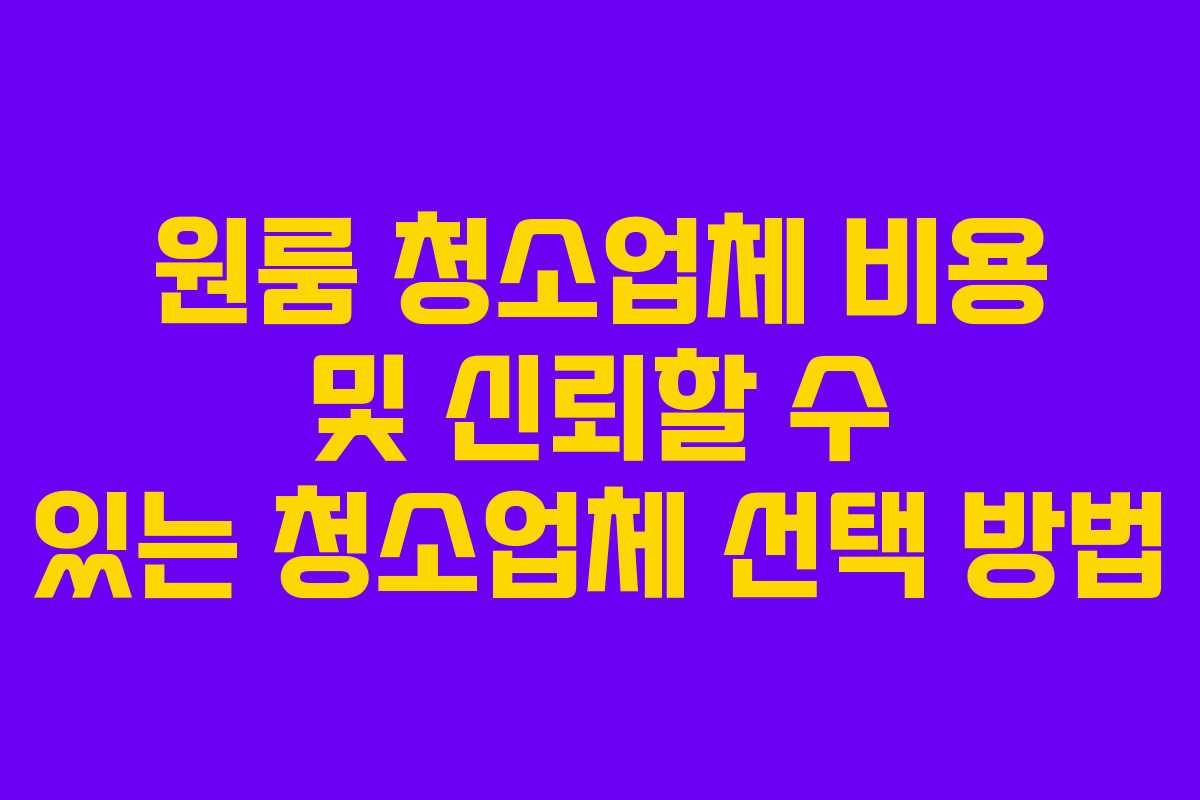 원룸 청소업체 비용 및 신뢰할 수 있는 청소업체 선택 방법