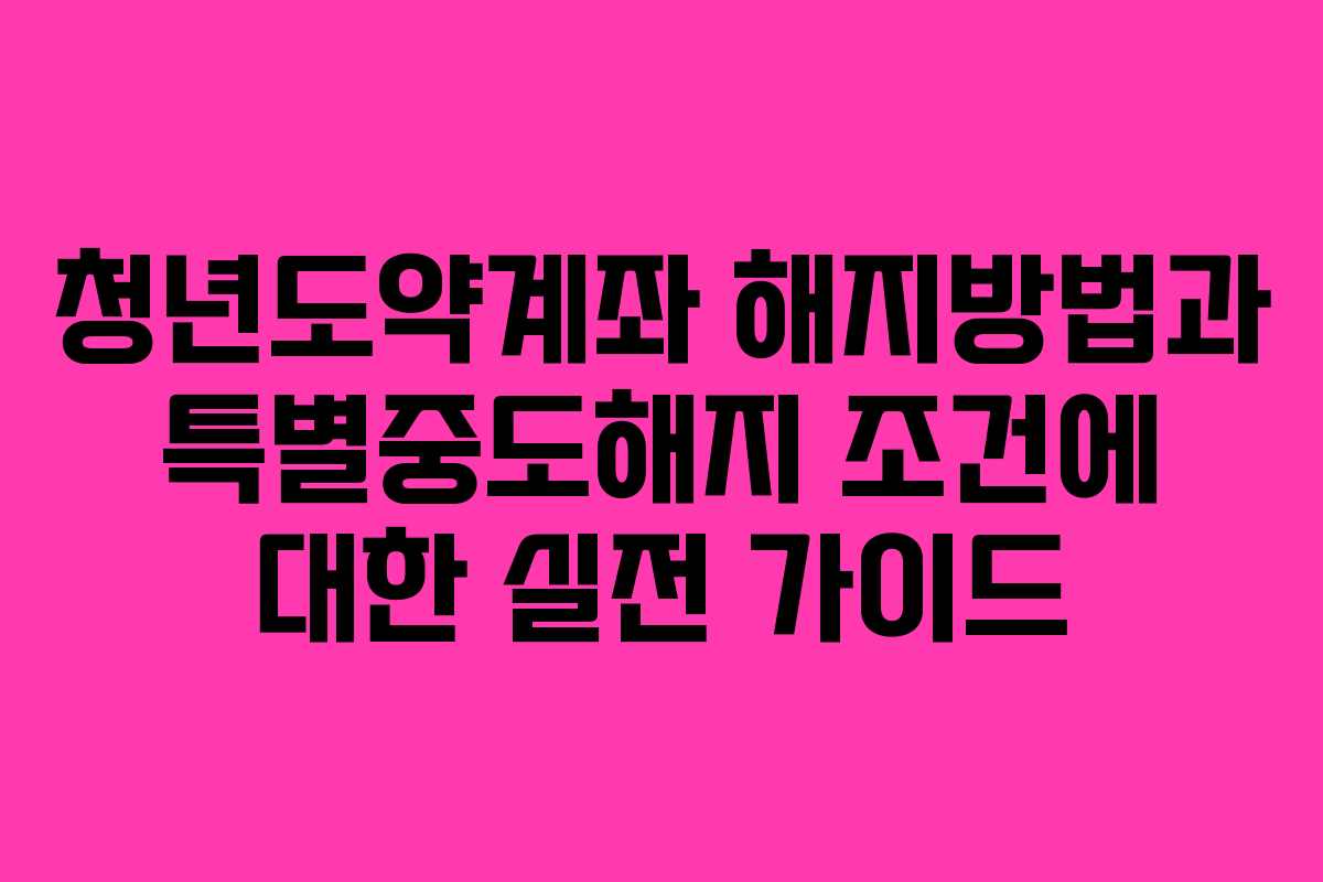 청년도약계좌 해지방법과 특별중도해지 조건에 대한 실전 가이드