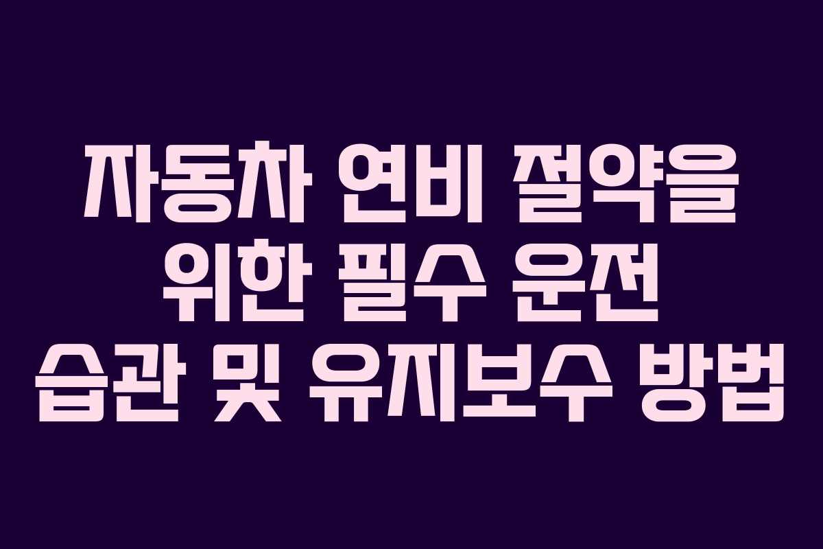 자동차 연비 절약을 위한 필수 운전 습관 및 유지보수 방법
