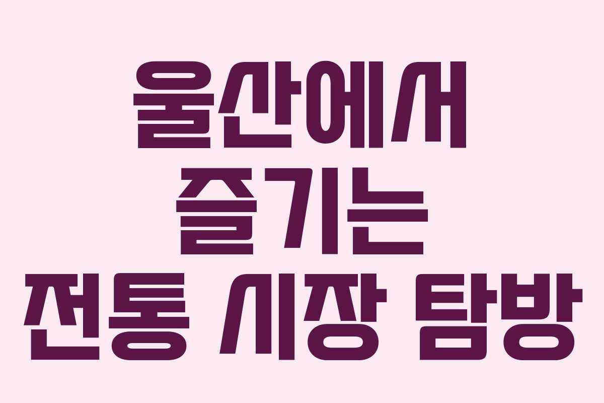 울산에서 즐기는 전통 시장 탐방